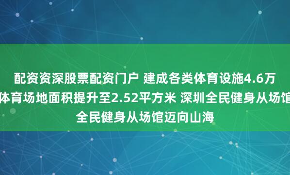 配资资深股票配资门户 建成各类体育设施4.6万个，人均体育场地面积提升至2.52平方米 深圳全民健身从场馆迈向山海