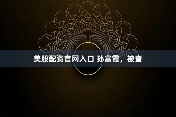 美股配资官网入口 孙富霞，被查