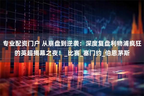 专业配资门户 从崩盘到逆袭：深度复盘利物浦疯狂的英超揭幕之夜！_比赛_塞门约_伯恩茅斯