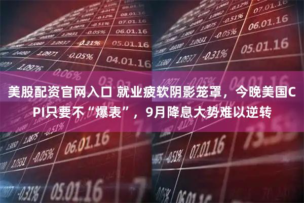 美股配资官网入口 就业疲软阴影笼罩，今晚美国CPI只要不“爆表”，9月降息大势难以逆转