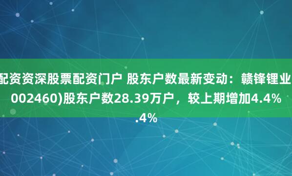 配资资深股票配资门户 股东户数最新变动：赣锋锂业(002460)股东户数28.39万户，较上期增加4.4%