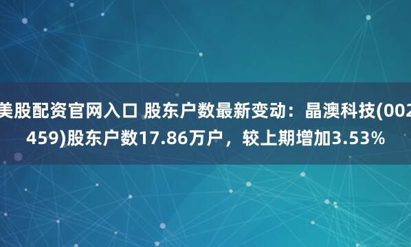 美股配资官网入口 股东户数最新变动：晶澳科技(002459)股东户数17.86万户，较上期增加3.53%