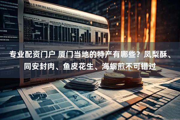 专业配资门户 厦门当地的特产有哪些？凤梨酥、同安封肉、鱼皮花生、海蛎煎不可错过
