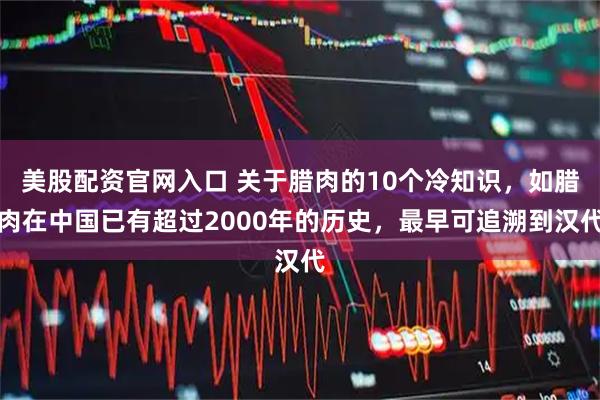 美股配资官网入口 关于腊肉的10个冷知识，如腊肉在中国已有超过2000年的历史，最早可追溯到汉代