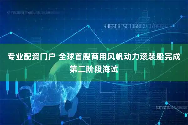 专业配资门户 全球首艘商用风帆动力滚装船完成第二阶段海试