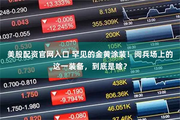 美股配资官网入口 罕见的金黄涂装！阅兵场上的这一装备，到底是啥？