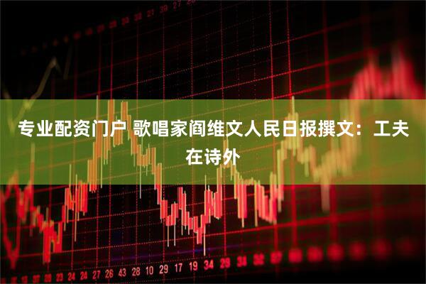 专业配资门户 歌唱家阎维文人民日报撰文：工夫在诗外