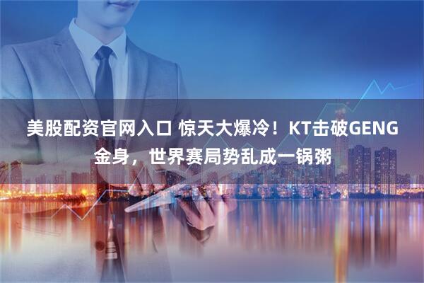 美股配资官网入口 惊天大爆冷！KT击破GENG金身，世界赛局势乱成一锅粥