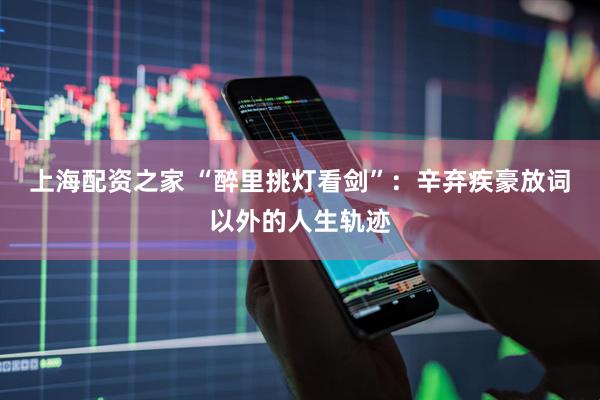 上海配资之家 “醉里挑灯看剑”：辛弃疾豪放词以外的人生轨迹
