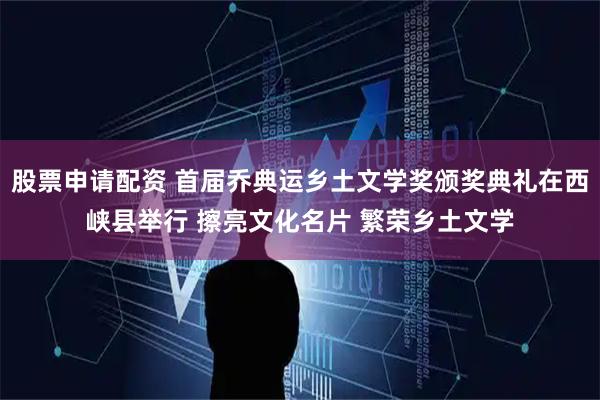 股票申请配资 首届乔典运乡土文学奖颁奖典礼在西峡县举行 擦亮文化名片 繁荣乡土文学
