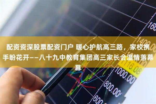 配资资深股票配资门户 暖心护航高三路，家校携手盼花开——八十九中教育集团高三家长会温情落幕