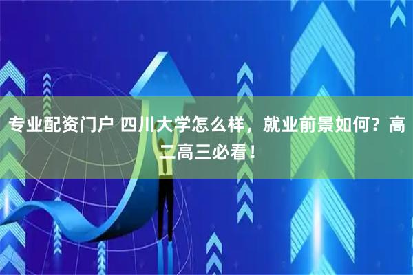 专业配资门户 四川大学怎么样，就业前景如何？高二高三必看！