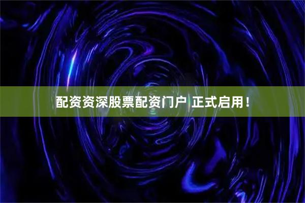 配资资深股票配资门户 正式启用！