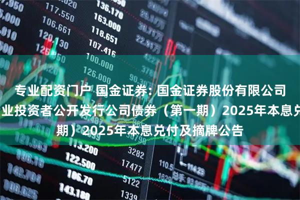 专业配资门户 国金证券: 国金证券股份有限公司2023年面向专业投资者公开发行公司债券（第一期）2025年本息兑付及摘牌公告