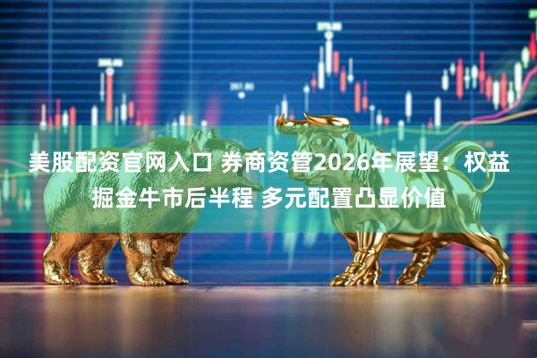 美股配资官网入口 券商资管2026年展望：权益掘金牛市后半程 多元配置凸显价值