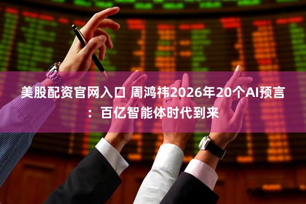 美股配资官网入口 周鸿祎2026年20个AI预言：百亿智能体时代到来